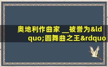 奥地利作曲家 __被誉为“圆舞曲之王”